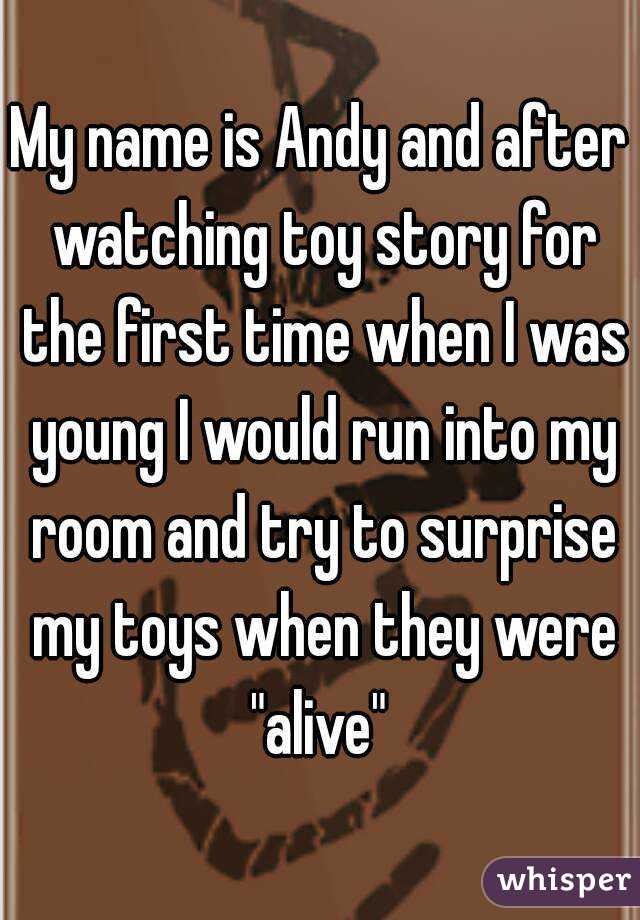 My name is Andy and after watching toy story for the first time when I was young I would run into my room and try to surprise my toys when they were "alive" 