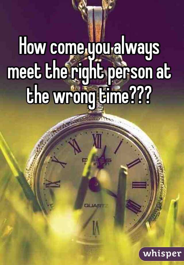 How come you always meet the right person at the wrong time???