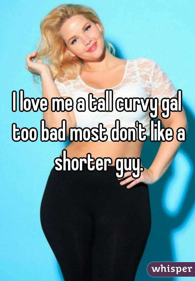 I love me a tall curvy gal too bad most don't like a shorter guy.