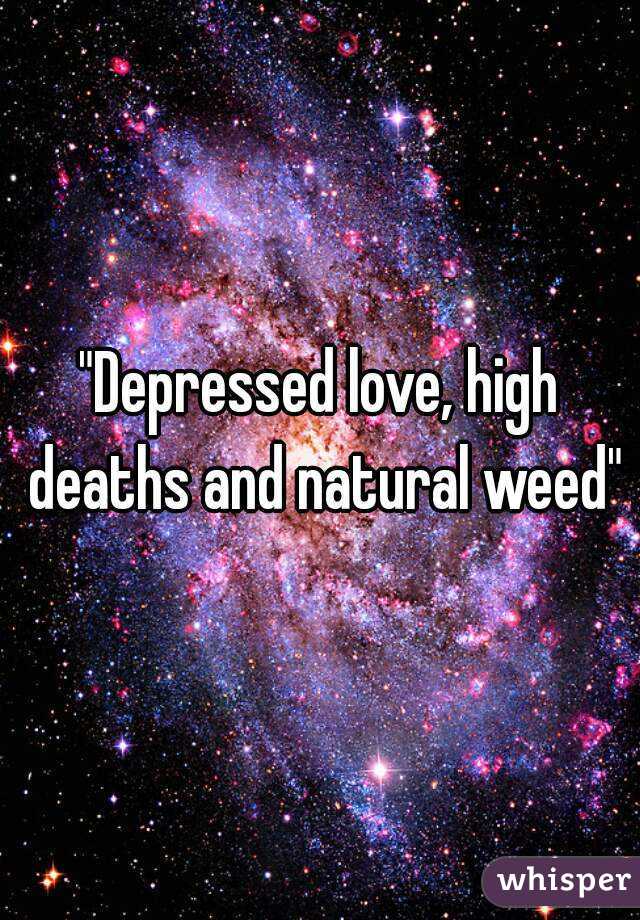 "Depressed love, high deaths and natural weed"