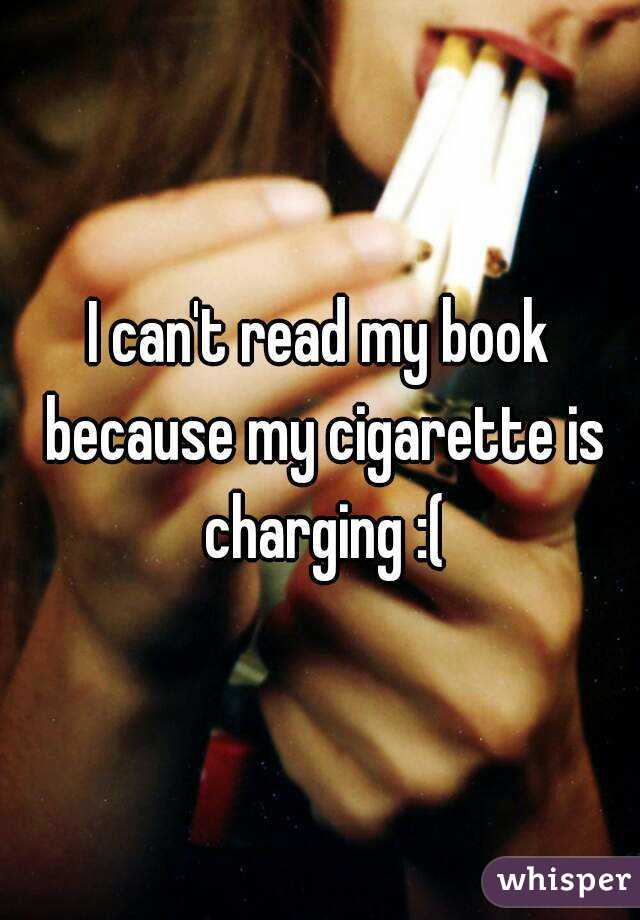 I can't read my book because my cigarette is charging :(
