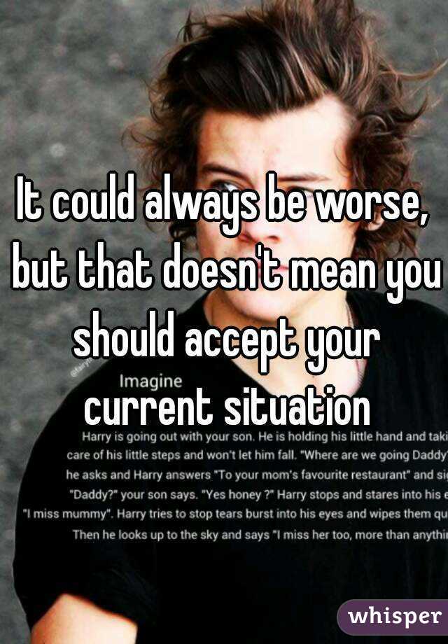 It could always be worse, but that doesn't mean you should accept your current situation