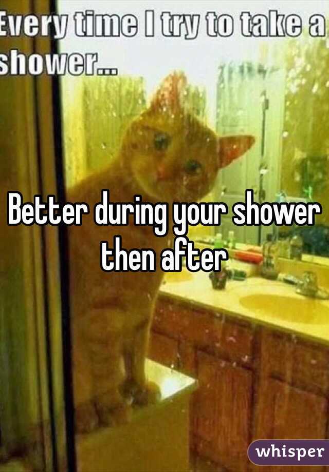 Better during your shower then after