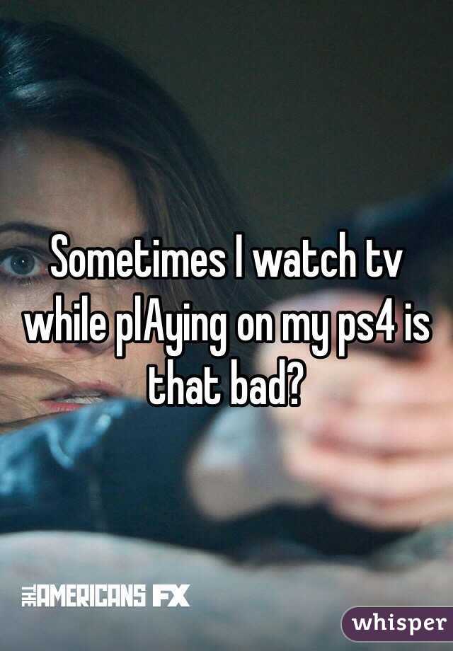Sometimes I watch tv while plAying on my ps4 is that bad?