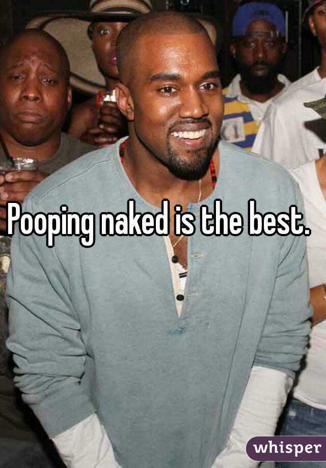 Pooping naked is the best. 