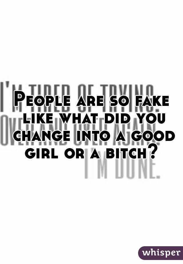 People are so fake like what did you change into a good girl or a bitch? 