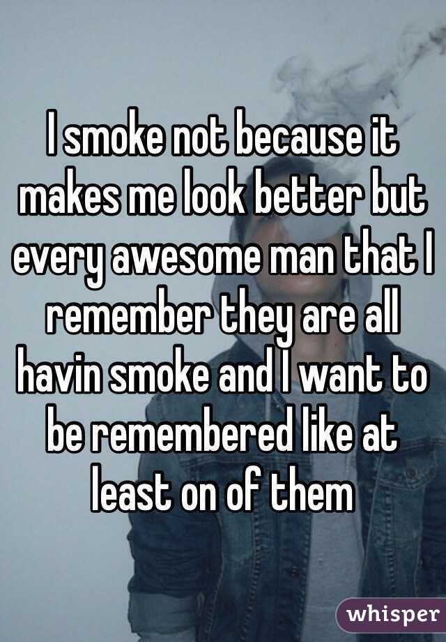 I smoke not because it makes me look better but every awesome man that I remember they are all havin smoke and I want to be remembered like at least on of them