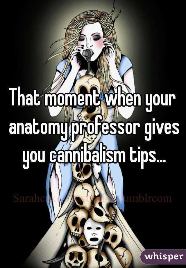 That moment when your anatomy professor gives you cannibalism tips...
