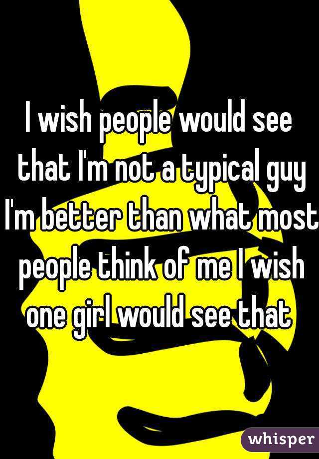 I wish people would see that I'm not a typical guy I'm better than what most people think of me I wish one girl would see that 