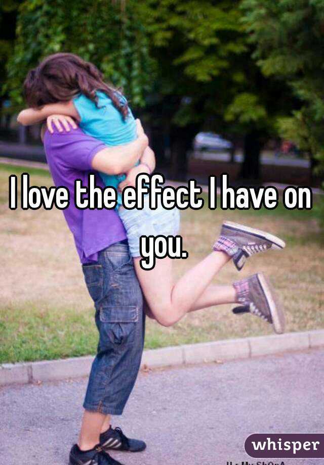 I love the effect I have on you.
