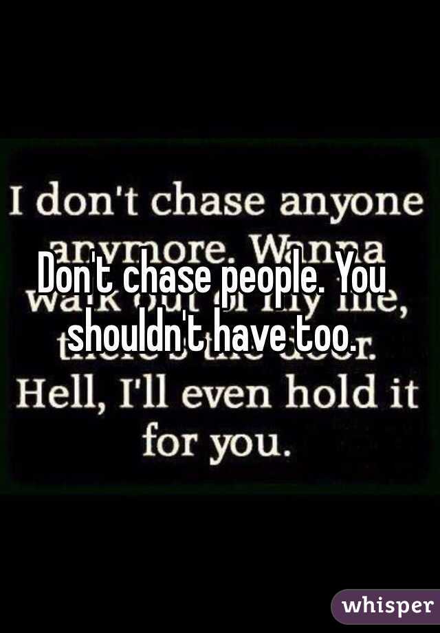 Don't chase people. You shouldn't have too.