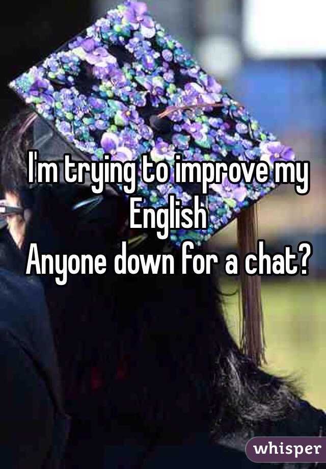 I'm trying to improve my English 
Anyone down for a chat?