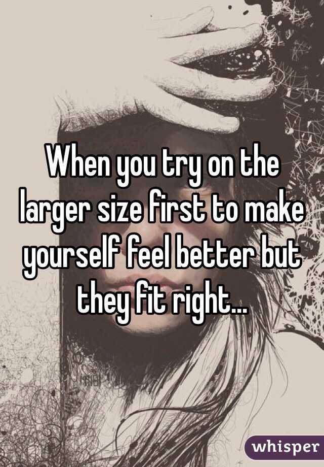 When you try on the larger size first to make yourself feel better but they fit right...