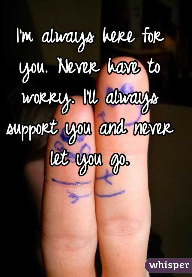 I'm always here for you. Never have to worry. I'll always support you and never let you go. 