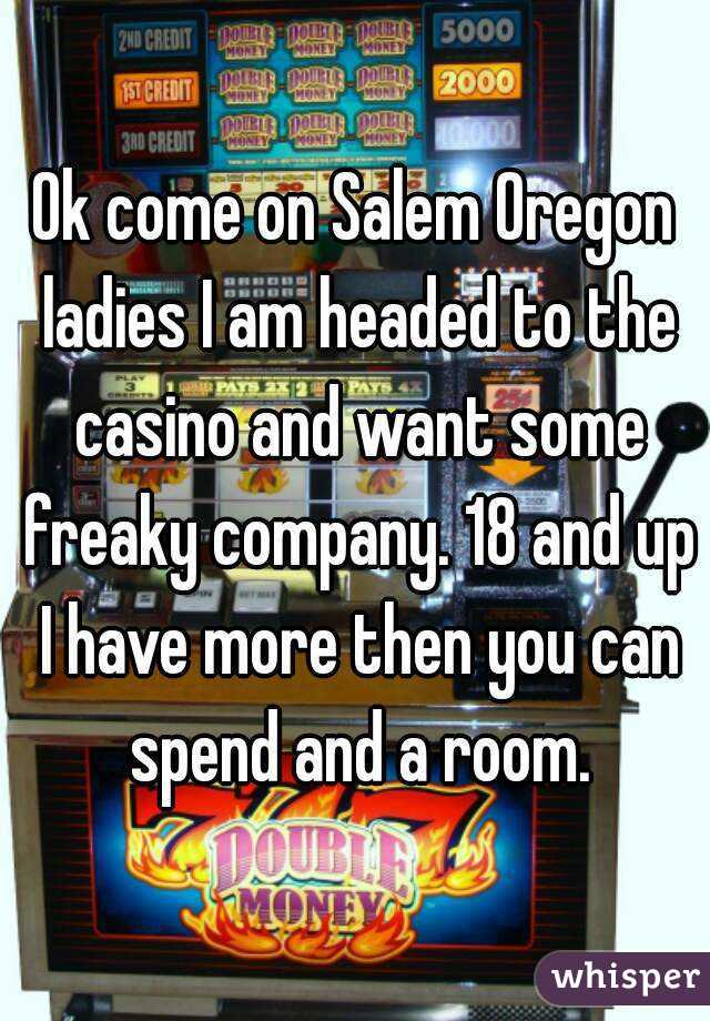 Ok come on Salem Oregon ladies I am headed to the casino and want some freaky company. 18 and up I have more then you can spend and a room.