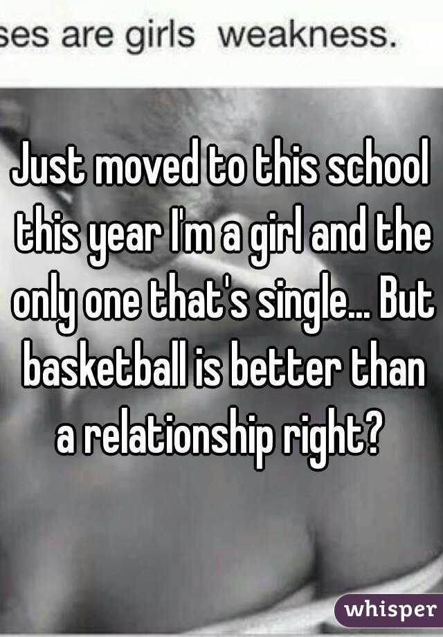 Just moved to this school this year I'm a girl and the only one that's single... But basketball is better than a relationship right? 
