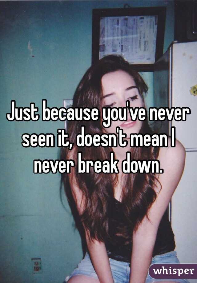 Just because you've never seen it, doesn't mean I never break down.  