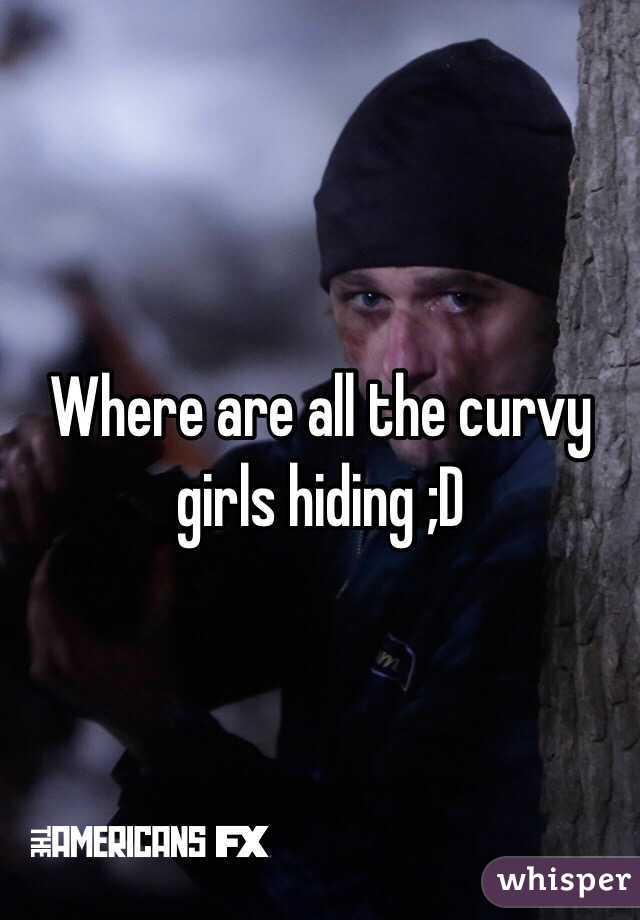Where are all the curvy girls hiding ;D