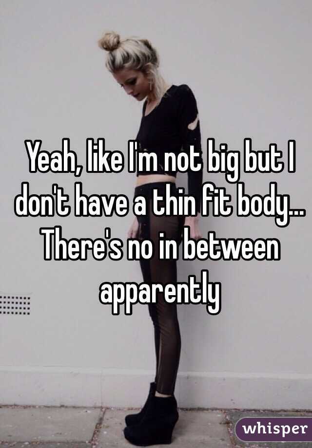 Yeah, like I'm not big but I don't have a thin fit body... There's no in between apparently 