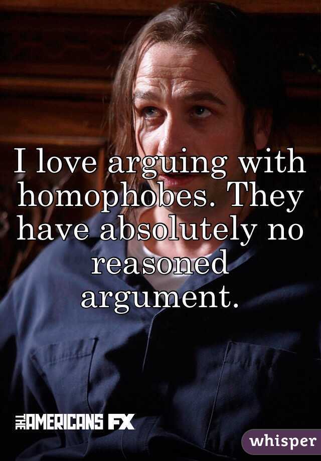I love arguing with homophobes. They have absolutely no reasoned argument.