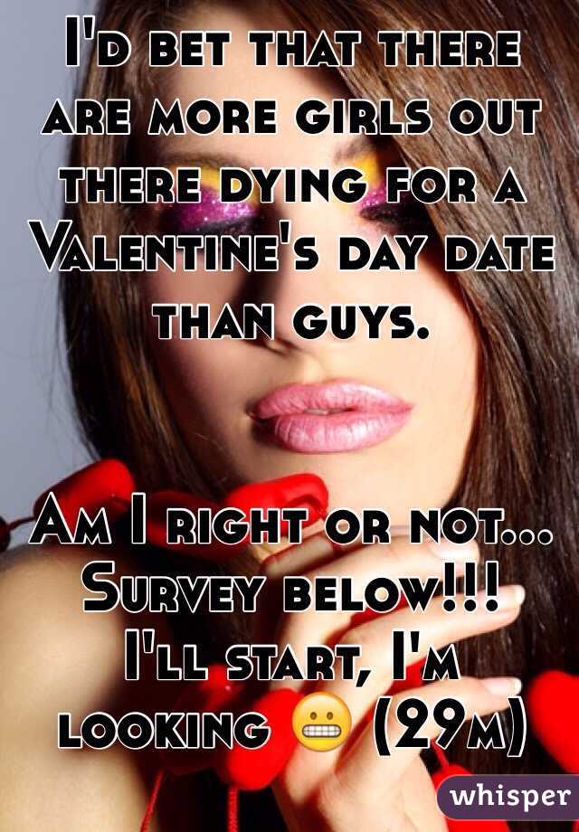I'd bet that there are more girls out there dying for a Valentine's day date than guys. 


Am I right or not...
Survey below!!! 
I'll start, I'm looking 😬 (29m)