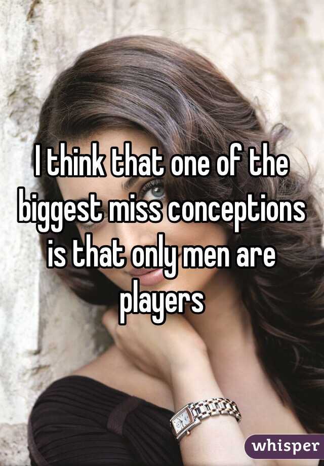 I think that one of the biggest miss conceptions is that only men are players