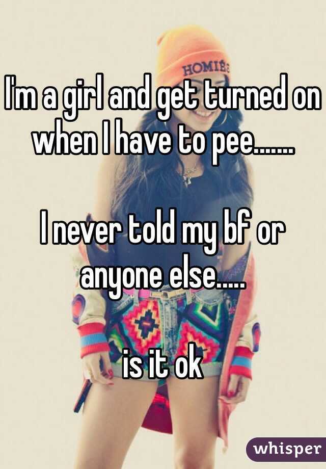 I'm a girl and get turned on when I have to pee.......

I never told my bf or anyone else.....

is it ok