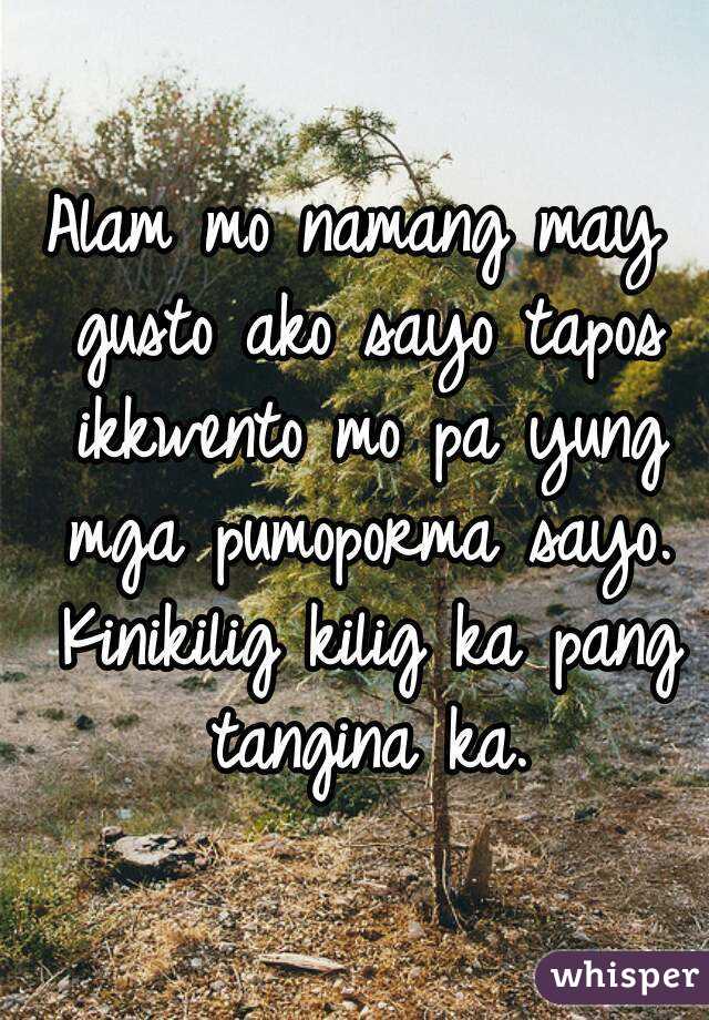 Alam mo namang may gusto ako sayo tapos ikkwento mo pa yung mga pumoporma sayo. Kinikilig kilig ka pang tangina ka.