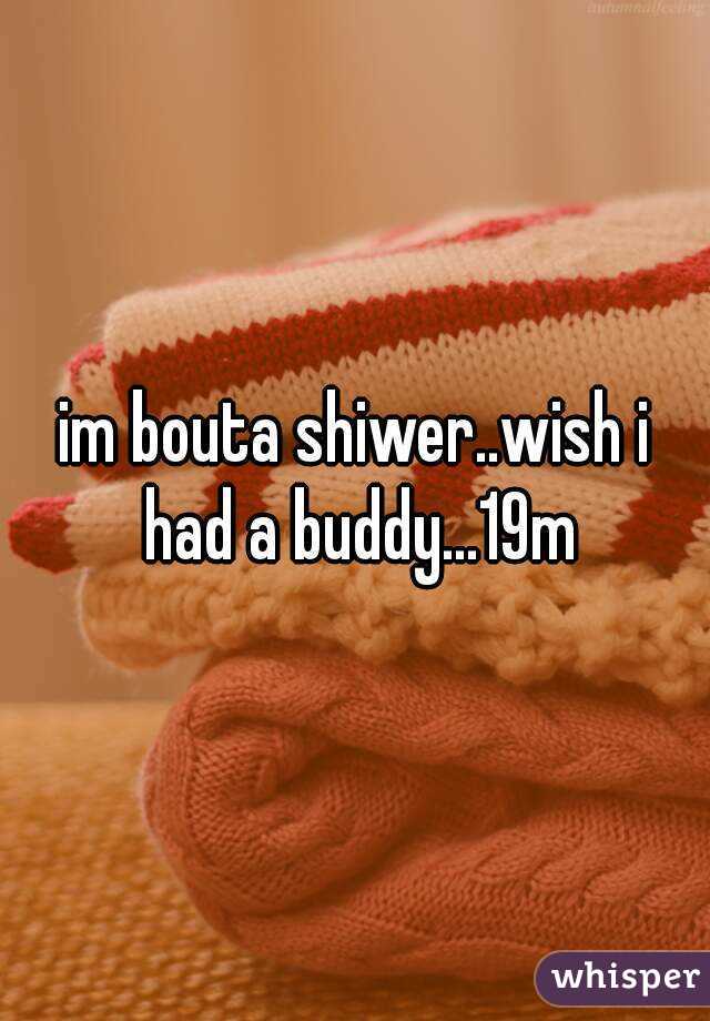 im bouta shiwer..wish i had a buddy...19m