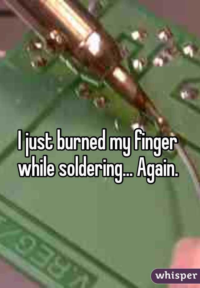 I just burned my finger while soldering... Again.