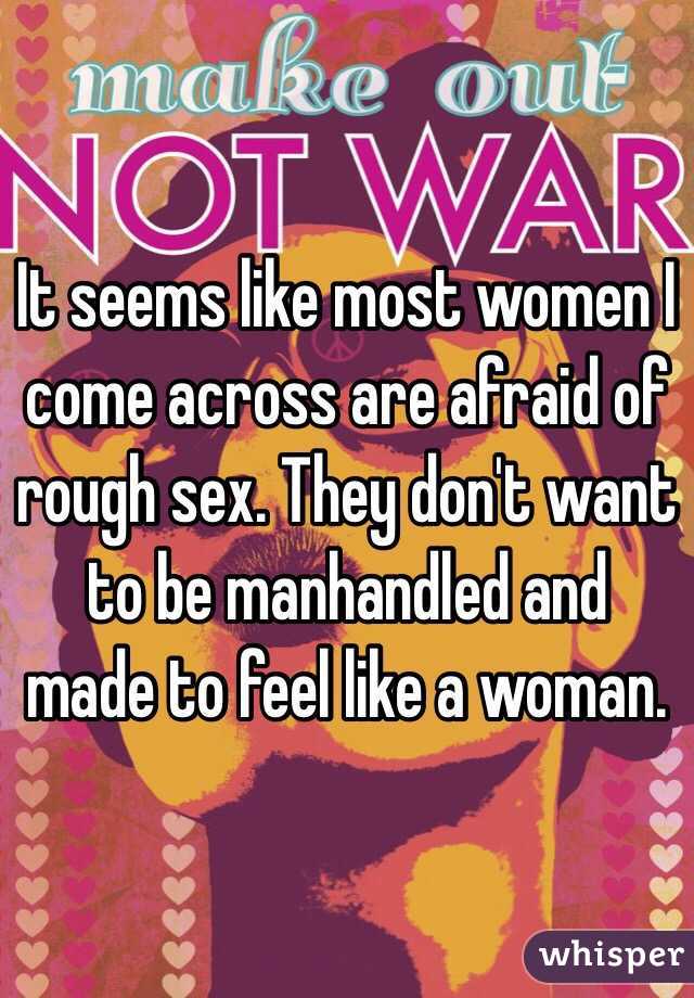 It seems like most women I come across are afraid of rough sex. They don't want to be manhandled and made to feel like a woman. 