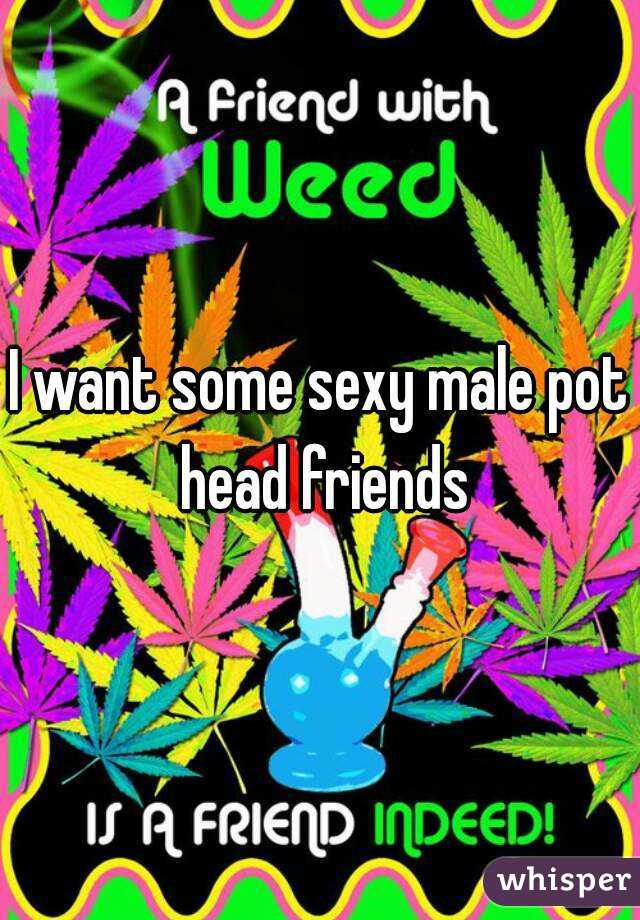 I want some sexy male pot head friends