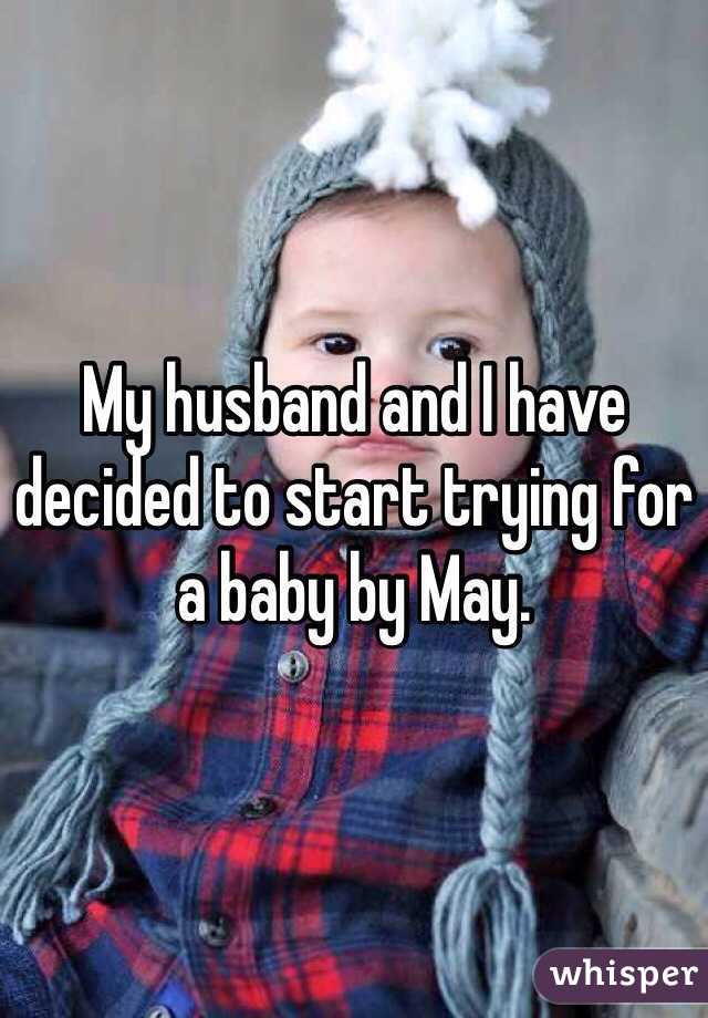 My husband and I have decided to start trying for a baby by May. 