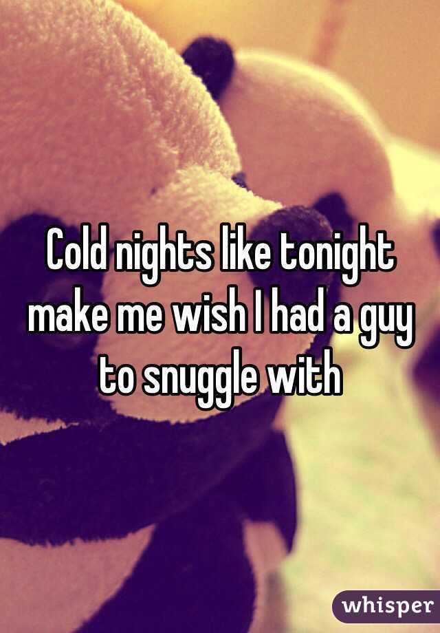 Cold nights like tonight make me wish I had a guy to snuggle with