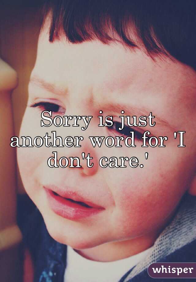 Sorry is just another word for 'I don't care.' 