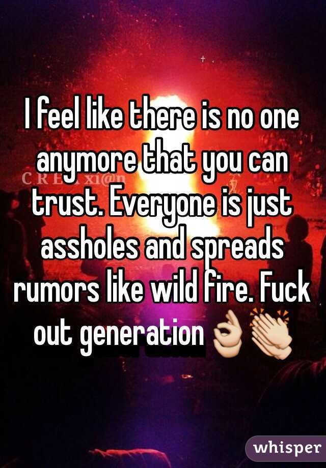 I feel like there is no one anymore that you can trust. Everyone is just assholes and spreads rumors like wild fire. Fuck out generation👌👏