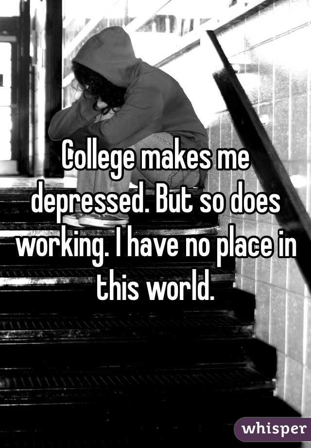 College makes me depressed. But so does working. I have no place in this world.