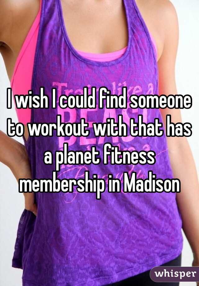 I wish I could find someone to workout with that has a planet fitness membership in Madison 