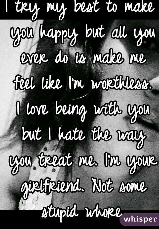 I try my best to make you happy but all you ever do is make me feel like I'm worthless. I love being with you but I hate the way you treat me. I'm your girlfriend. Not some stupid whore.