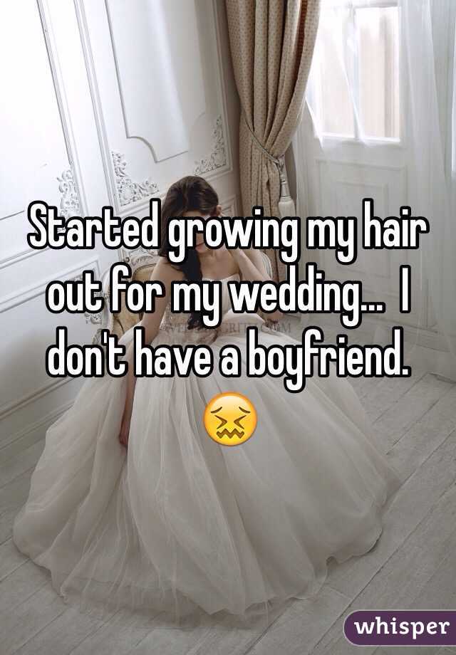 Started growing my hair out for my wedding...  I don't have a boyfriend.  