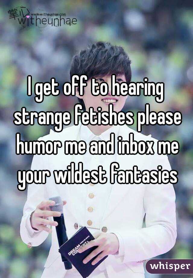 I get off to hearing strange fetishes please humor me and inbox me your wildest fantasies
