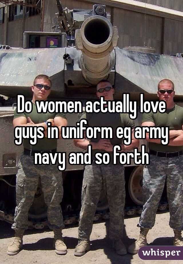 Do women actually love guys in uniform eg army navy and so forth