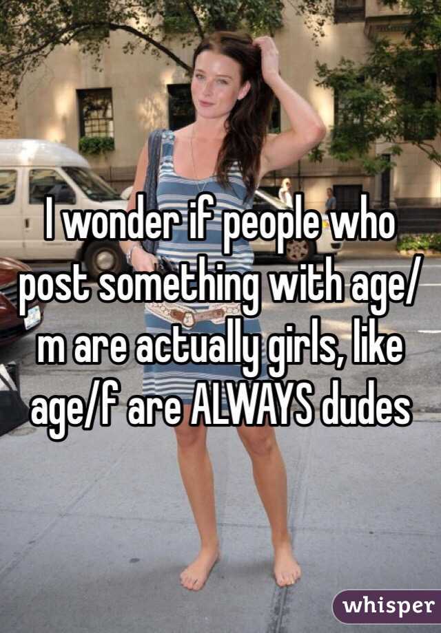I wonder if people who post something with age/m are actually girls, like age/f are ALWAYS dudes