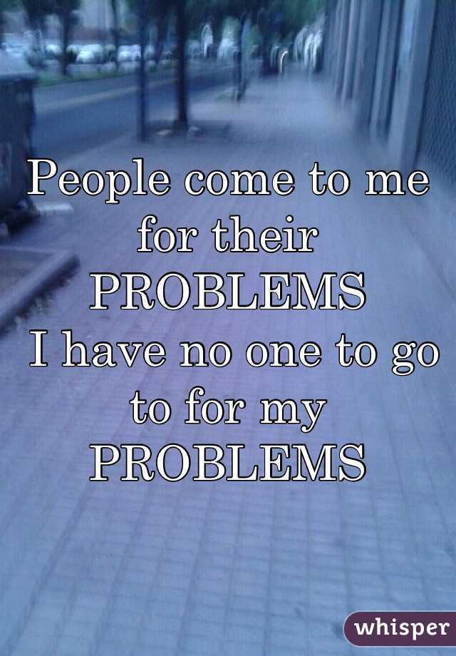 People come to me for their
PROBLEMS
 I have no one to go to for my
PROBLEMS