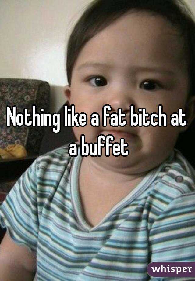 Nothing like a fat bitch at a buffet