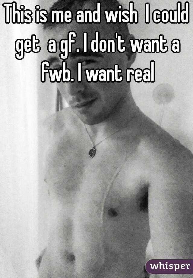 This is me and wish  I could get  a gf. I don't want a fwb. I want real
