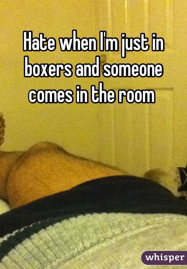 Hate when I'm just in boxers and someone comes in the room 