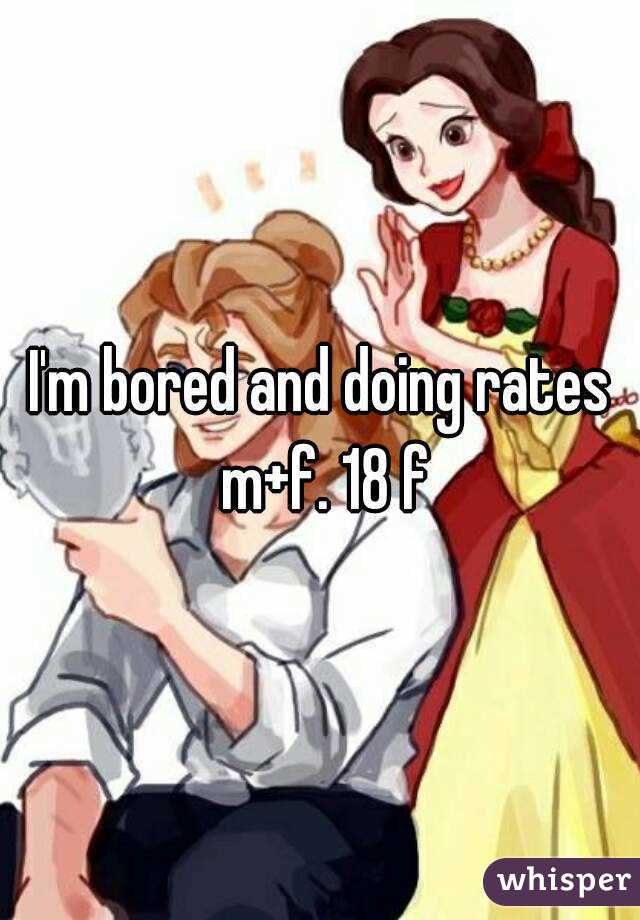 I'm bored and doing rates m+f. 18 f