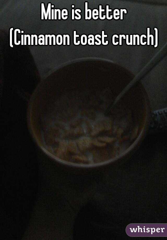 Mine is better
(Cinnamon toast crunch)