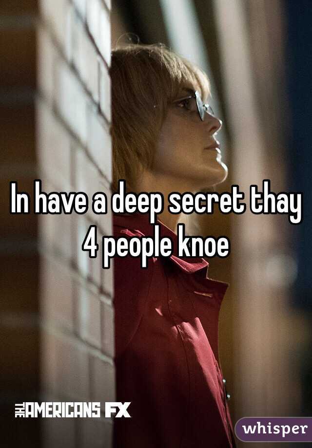 In have a deep secret thay 4 people knoe 
